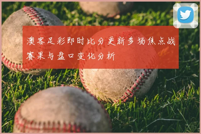 澳客足彩即时比分更新多场焦点战赛果与盘口变化分析