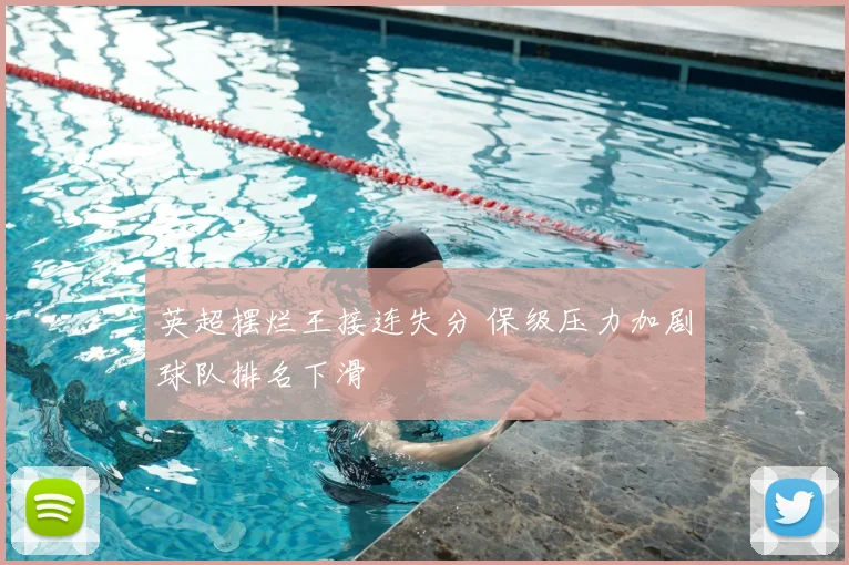 英超摆烂王接连失分 保级压力加剧球队排名下滑