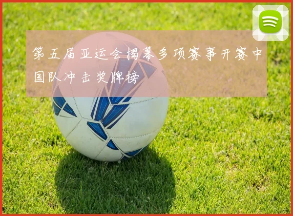 第五届亚运会揭幕多项赛事开赛中国队冲击奖牌榜