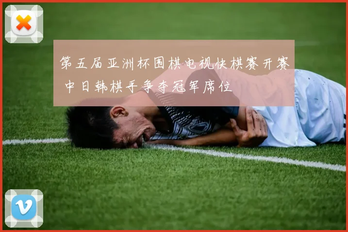 第五届亚洲杯围棋电视快棋赛开赛 中日韩棋手争夺冠军席位