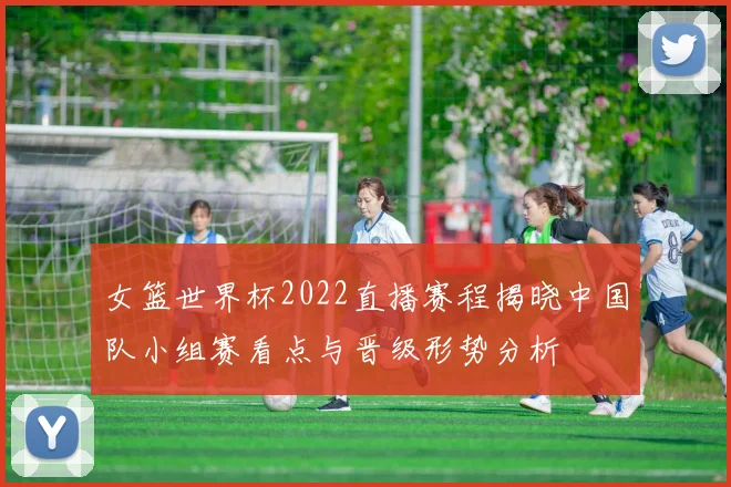 女篮世界杯2022直播赛程揭晓中国队小组赛看点与晋级形势分析