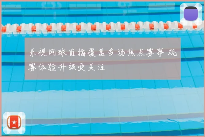 乐视网球直播覆盖多场焦点赛事 观赛体验升级受关注