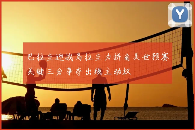 巴拉圭迎战乌拉圭力拼南美世预赛关键三分争夺出线主动权