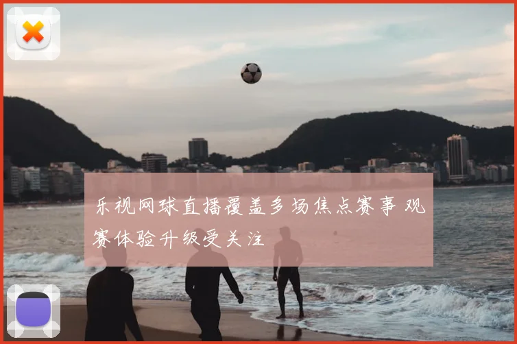 乐视网球直播覆盖多场焦点赛事 观赛体验升级受关注
