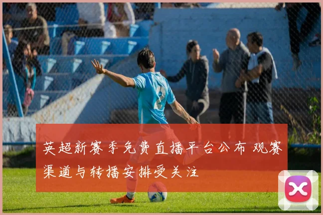英超新赛季免费直播平台公布 观赛渠道与转播安排受关注