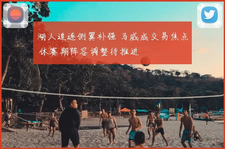 湖人追逐侧翼补强 马威成交易焦点 休赛期阵容调整待推进