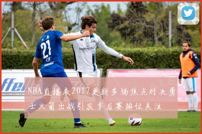 NBA直播表2017更新多场焦点对决勇士火箭出战引发季后赛排位关注