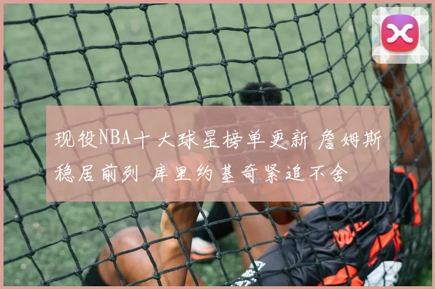 现役NBA十大球星榜单更新 詹姆斯稳居前列 库里约基奇紧追不舍