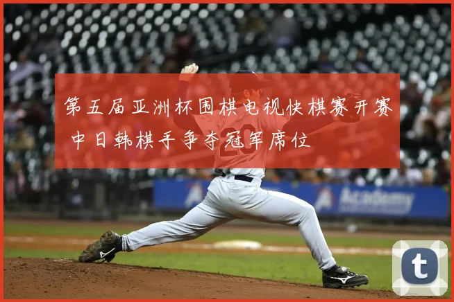 第五届亚洲杯围棋电视快棋赛开赛 中日韩棋手争夺冠军席位