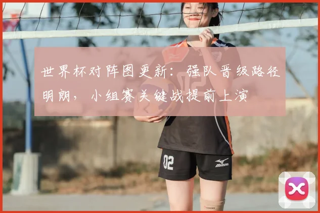 世界杯对阵图更新：强队晋级路径明朗，小组赛关键战提前上演