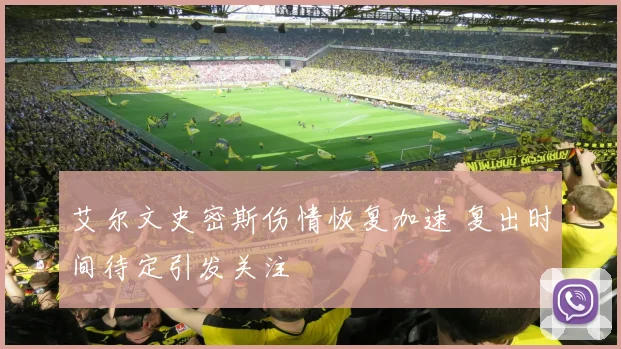 艾尔文史密斯伤情恢复加速 复出时间待定引发关注