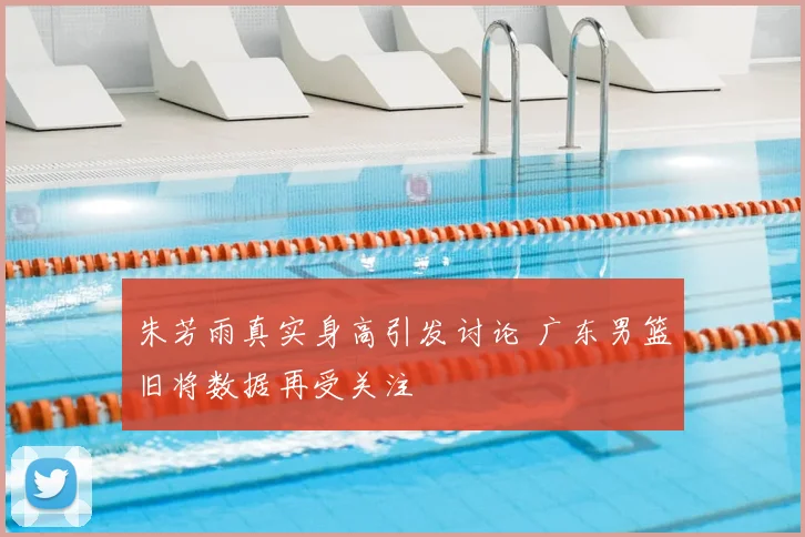 朱芳雨真实身高引发讨论 广东男篮旧将数据再受关注