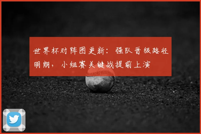 世界杯对阵图更新：强队晋级路径明朗，小组赛关键战提前上演