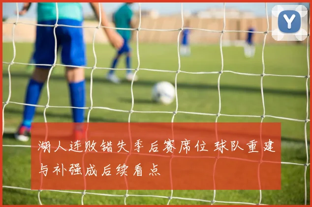 湖人连败错失季后赛席位 球队重建与补强成后续看点