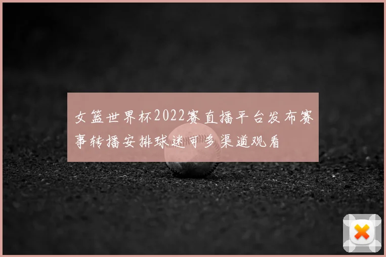 女篮世界杯2022赛直播平台发布赛事转播安排球迷可多渠道观看