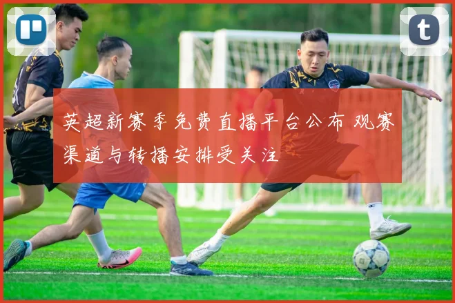 英超新赛季免费直播平台公布 观赛渠道与转播安排受关注