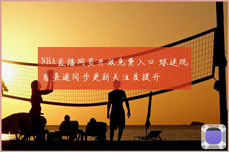 NBA直播网页开放免费入口 球迷观看渠道同步更新关注度提升