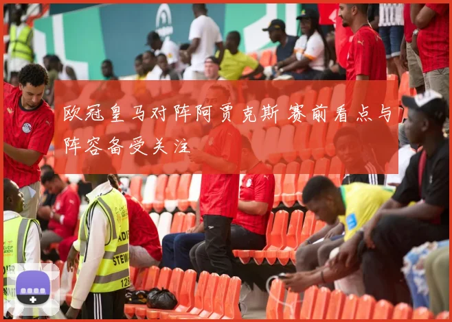 欧冠皇马对阵阿贾克斯 赛前看点与阵容备受关注
