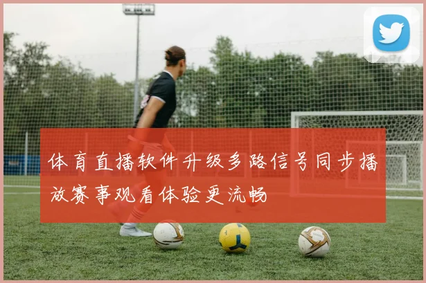 体育直播软件升级多路信号同步播放赛事观看体验更流畅