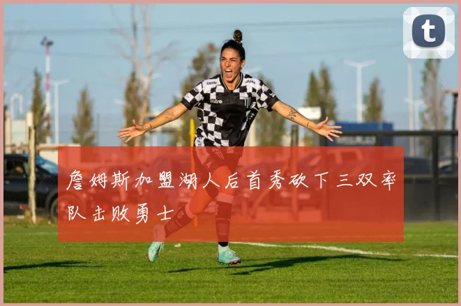 詹姆斯加盟湖人后首秀砍下三双率队击败勇士