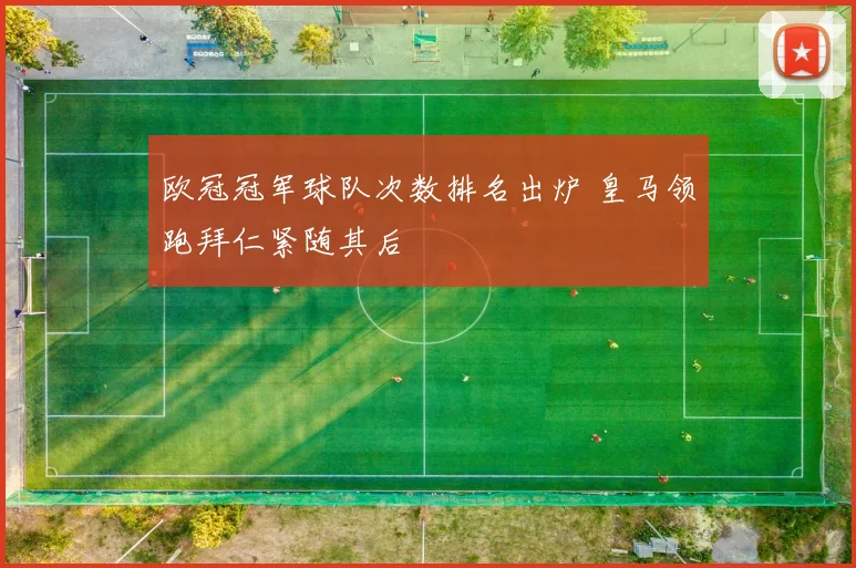 欧冠冠军球队次数排名出炉 皇马领跑拜仁紧随其后