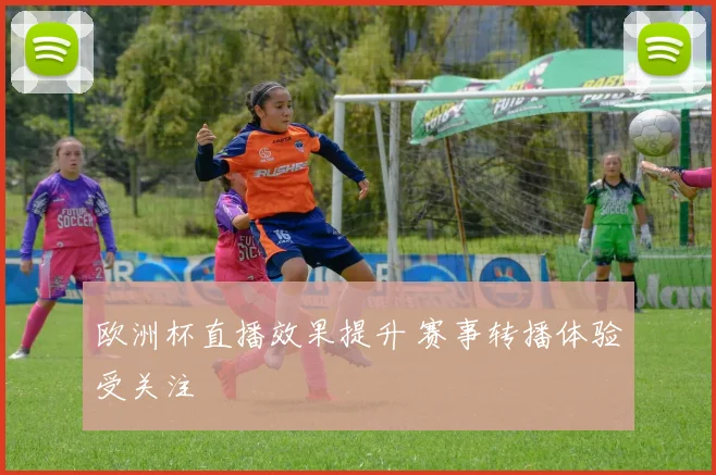 欧洲杯直播效果提升 赛事转播体验受关注
