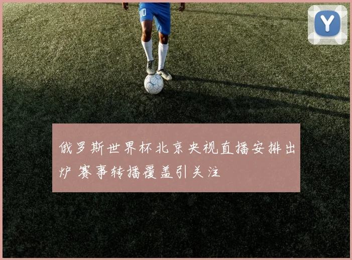 俄罗斯世界杯北京央视直播安排出炉 赛事转播覆盖引关注